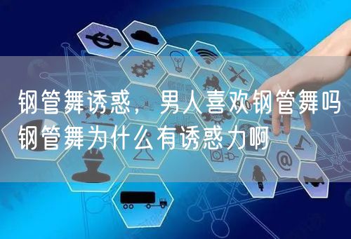 钢管舞诱惑,男人喜欢钢管舞吗钢管舞为什么有诱惑力啊