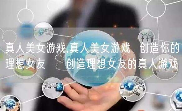 真人美女游戏,真人美女游戏  创造你的理想女友 → 创造理想女友的真人游戏