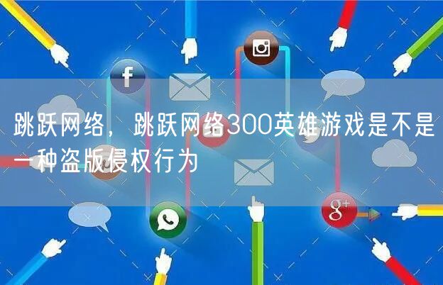 跳跃网络，跳跃网络300英雄游戏是不是一种盗版侵权行为