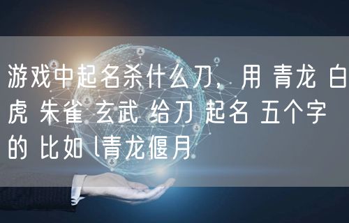 游戏中起名杀什么刀,用 青龙 白虎 朱雀 玄武 给刀 起名 五个字的 比如 l青龙偃月