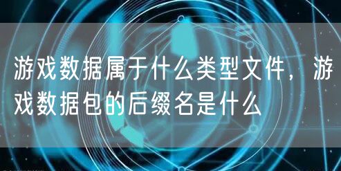 游戏数据属于什么类型文件，游戏数据包的后缀名是什么