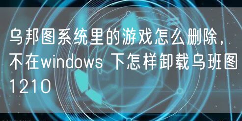 乌邦图系统里的游戏怎么删除，不在windows 下怎样卸载乌班图1210
