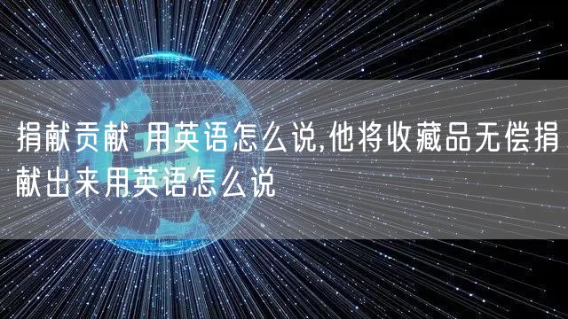 捐献贡献 用英语怎么说,他将收藏品无偿捐献出来用英语怎么说