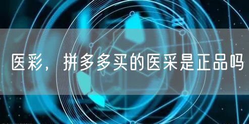 医彩，拼多多买的医采是正品吗