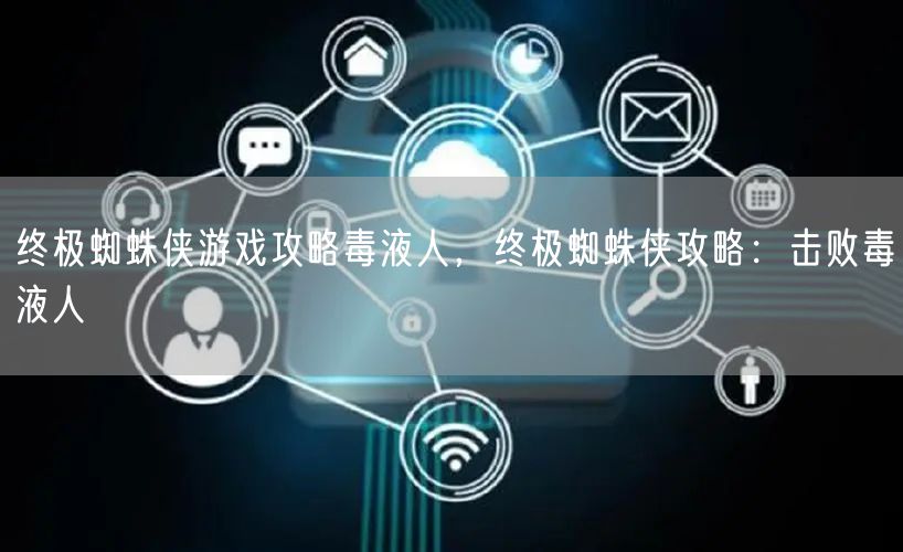 终极蜘蛛侠游戏攻略毒液人，终极蜘蛛侠攻略：击败毒液人