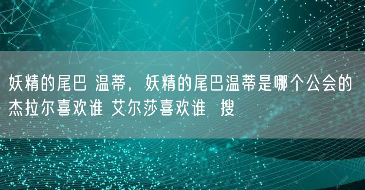 妖精的尾巴 温蒂,妖精的尾巴温蒂是哪个公会的 杰拉尔喜欢谁 艾尔莎喜欢谁 搜