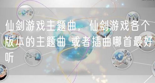 仙剑游戏主题曲，仙剑游戏各个版本的主题曲 或者插曲哪首最好听