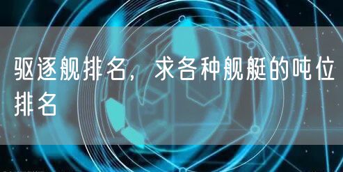 驱逐舰排名，求各种舰艇的吨位排名