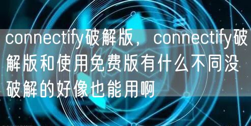 connectify破解版，connectify破解版和使用免费版有什么不同没破解的好像也能用啊