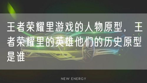 王者荣耀里游戏的人物原型，王者荣耀里的英雄他们的历史原型是谁