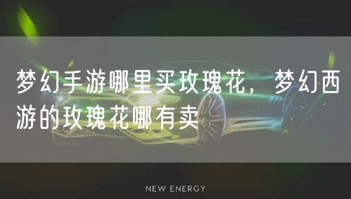 梦幻手游哪里买玫瑰花，梦幻西游的玫瑰花哪有卖