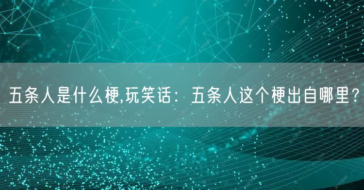 五条人是什么梗,玩笑话：五条人这个梗出自哪里？