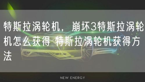 特斯拉涡轮机，崩坏3特斯拉涡轮机怎么获得 特斯拉涡轮机获得方法