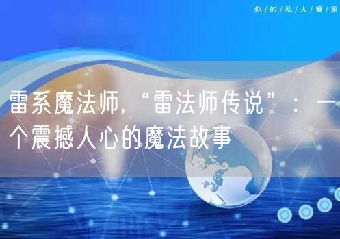 雷系魔法师,“雷法师传说”：一个震撼人心的魔法故事