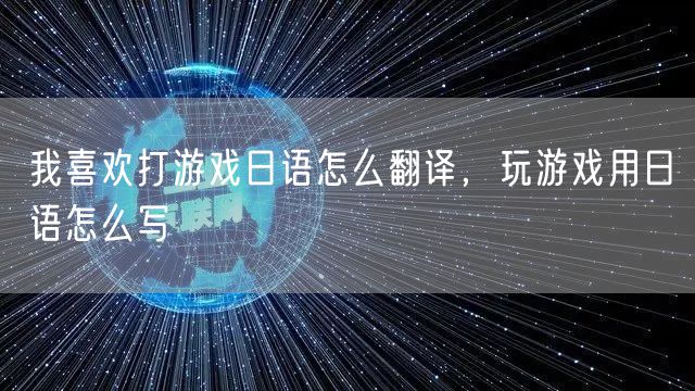 我喜欢打游戏日语怎么翻译,玩游戏用日语怎么写