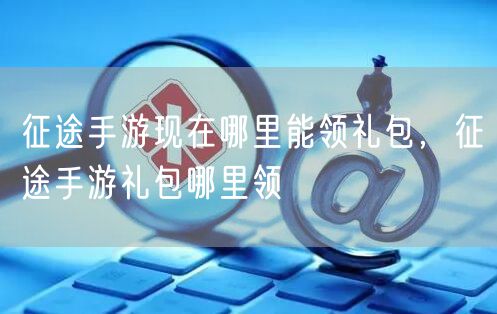 征途手游现在哪里能领礼包，征途手游礼包哪里领