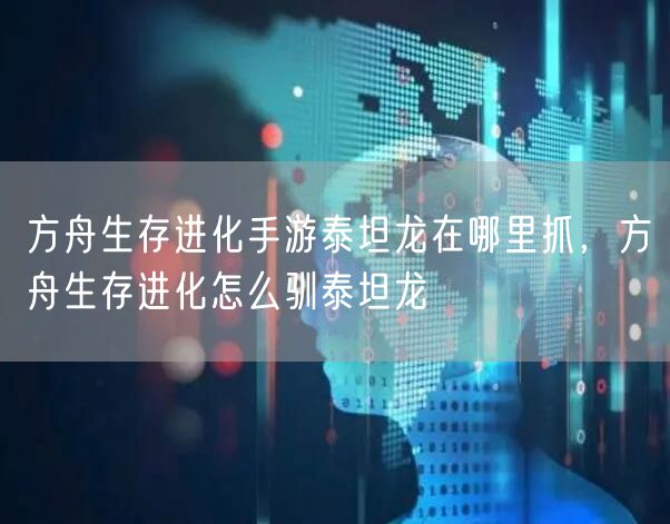 方舟生存进化手游泰坦龙在哪里抓，方舟生存进化怎么驯泰坦龙