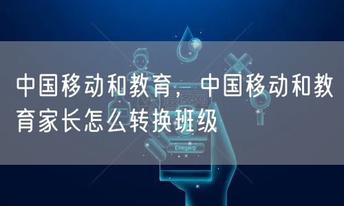 中国移动和教育，中国移动和教育家长怎么转换班级