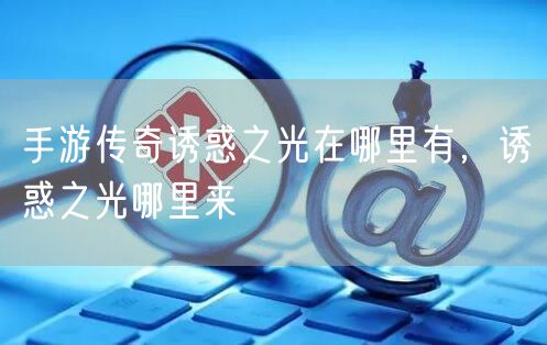 手游传奇诱惑之光在哪里有，诱惑之光哪里来