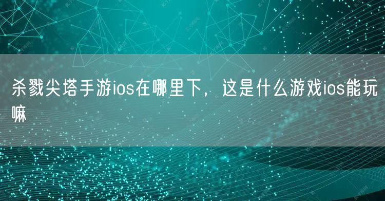 杀戮尖塔手游ios在哪里下，这是什么游戏ios能玩嘛