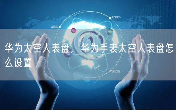 华为太空人表盘，华为手表太空人表盘怎么设置