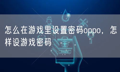 怎么在游戏里设置密码oppo，怎样设游戏密码