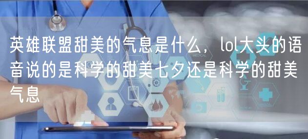 英雄联盟甜美的气息是什么，lol大头的语音说的是科学的甜美七夕还是科学的甜美气息