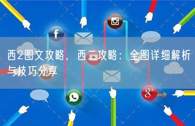 西2图文攻略，西二攻略：全图详细解析与技巧分享