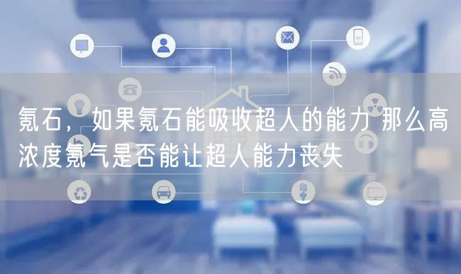 氪石，如果氪石能吸收超人的能力 那么高浓度氪气是否能让超人能力丧失