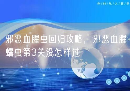 邪恶血腥虫回归攻略，邪恶血腥蠕虫第3关没怎样过