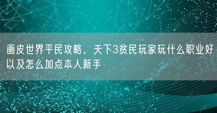 画皮世界平民攻略,天下3贫民玩家玩什么职业好以及怎么加点本人新手