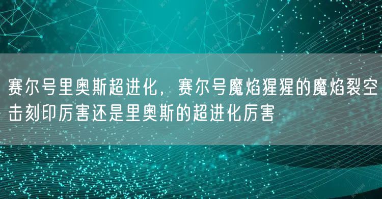 赛尔号里奥斯超进化，赛尔号魔焰猩猩的魔焰裂空击刻印厉害还是里奥斯的超进化厉害