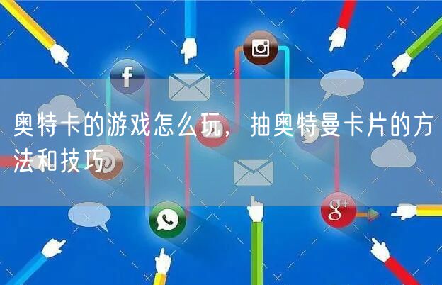 奥特卡的游戏怎么玩，抽奥特曼卡片的方法和技巧