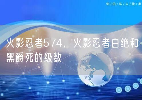 火影忍者574，火影忍者白绝和黑爵死的级数