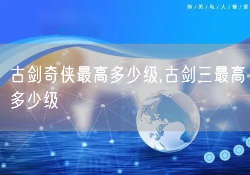 古剑奇侠最高多少级,古剑三最高多少级