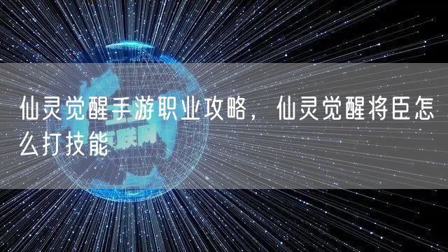 仙灵觉醒手游职业攻略，仙灵觉醒将臣怎么打技能