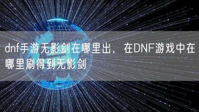 dnf手游无影剑在哪里出，在DNF游戏中在哪里刷得到无影剑