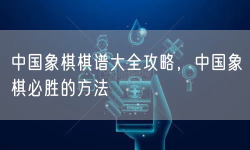 中国象棋棋谱大全攻略，中国象棋必胜的方法