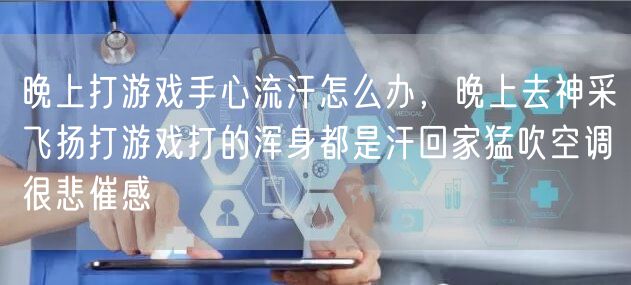 晚上打游戏手心流汗怎么办，晚上去神采飞扬打游戏打的浑身都是汗回家猛吹空调很悲催感