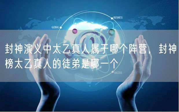 封神演义中太乙真人属于哪个阵营，封神榜太乙真人的徒弟是哪一个