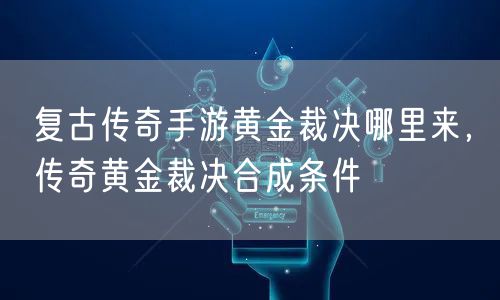 复古传奇手游黄金裁决哪里来，传奇黄金裁决合成条件
