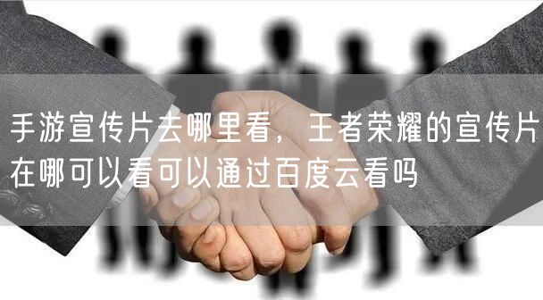 手游宣传片去哪里看，王者荣耀的宣传片在哪可以看可以通过百度云看吗