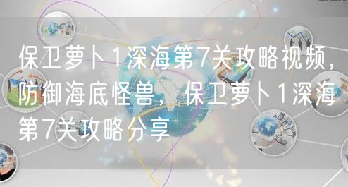 保卫萝卜1深海第7关攻略视频，防御海底怪兽，保卫萝卜1深海第7关攻略分享