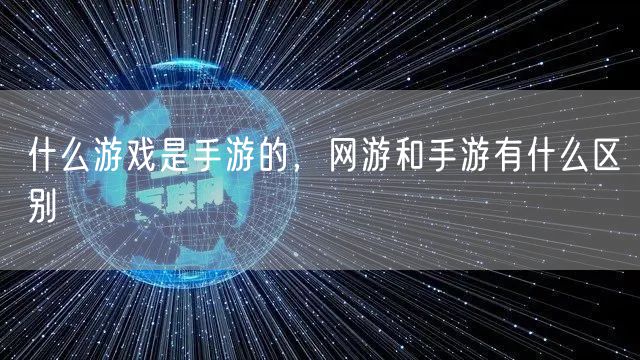 什么游戏是手游的，网游和手游有什么区别