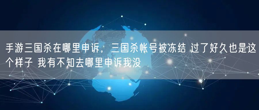 手游三国杀在哪里申诉,三国杀帐号被冻结 过了好久也是这个样子 我有不知去哪里申诉我没