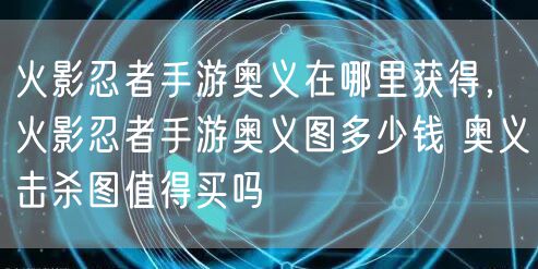 火影忍者手游奥义在哪里获得,火影忍者手游奥义图多少钱 奥义击杀图值得买吗