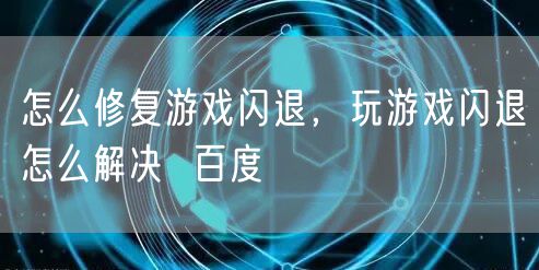 怎么修复游戏闪退，玩游戏闪退怎么解决  百度