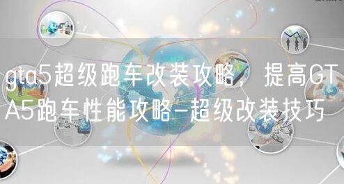 gta5超级跑车改装攻略，提高GTA5跑车性能攻略-超级改装技巧