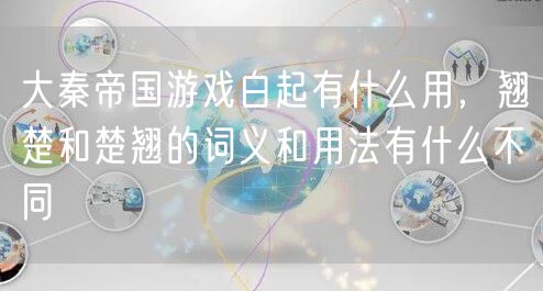 大秦帝国游戏白起有什么用，翘楚和楚翘的词义和用法有什么不同