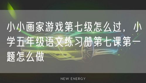 小小画家游戏第七级怎么过，小学五年级语文练习册第七课第一题怎么做